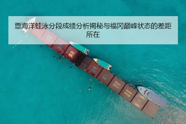 覃海洋蛙泳分段成绩分析揭秘与福冈巅峰状态的差距所在