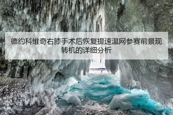德约科维奇右膝手术后恢复提速温网参赛前景现转机的详细分析