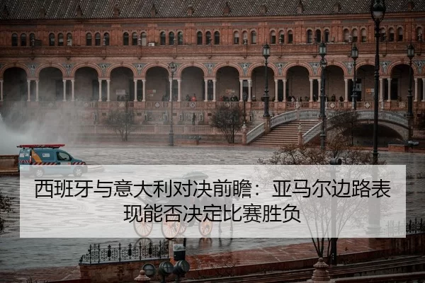 西班牙与意大利对决前瞻：亚马尔边路表现能否决定比赛胜负