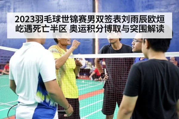 2023羽毛球世锦赛男双签表刘雨辰欧烜屹遇死亡半区 奥运积分博取与突围解读