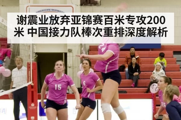 谢震业放弃亚锦赛百米专攻200米 中国接力队棒次重排深度解析