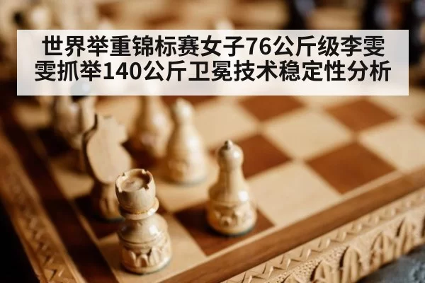 世界举重锦标赛女子76公斤级李雯雯抓举140公斤卫冕技术稳定性分析