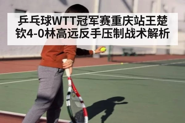 乒乓球WTT冠军赛重庆站王楚钦4-0林高远反手压制战术解析