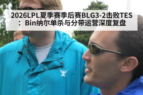 2026LPL夏季赛季后赛BLG3-2击败TES:Bin纳尔单杀与分带运营深度复盘
