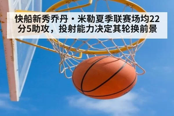 快船新秀乔丹·米勒夏季联赛场均22分5助攻，投射能力决定其轮换前景