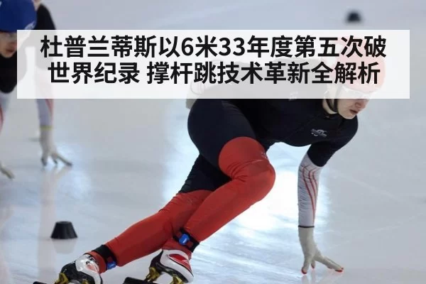 杜普兰蒂斯以6米33年度第五次破世界纪录 撑杆跳技术革新全解析
