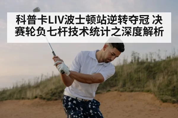 科普卡LIV波士顿站逆转夺冠 决赛轮负七杆技术统计之深度解析