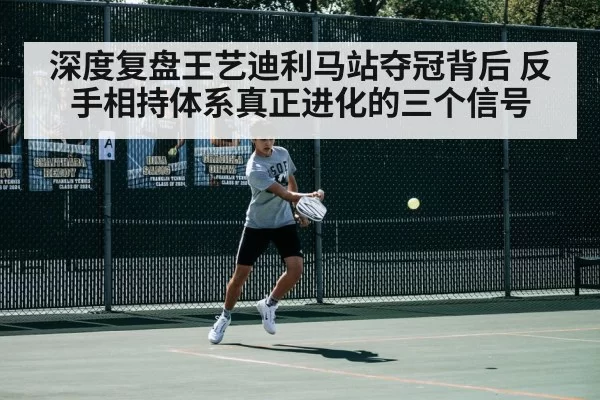 深度复盘王艺迪利马站夺冠背后 反手相持体系真正进化的三个信号