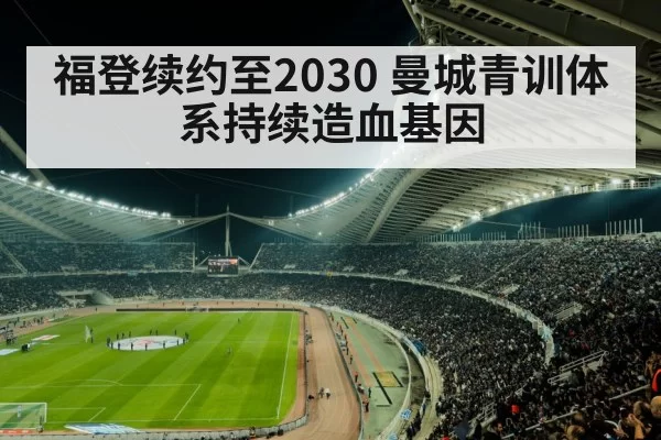福登续约至2030 曼城青训体系持续造血基因