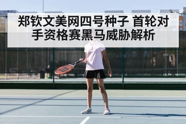郑钦文美网四号种子 首轮对手资格赛黑马威胁解析