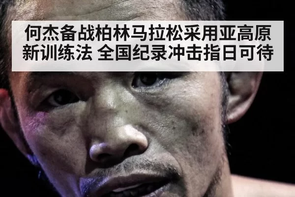何杰备战柏林马拉松采用亚高原新训练法 全国纪录冲击指日可待
