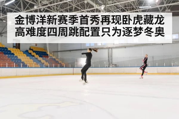 金博洋新赛季首秀再现卧虎藏龙 高难度四周跳配置只为逐梦冬奥