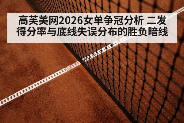 高芙美网2026女单争冠分析 二发得分率与底线失误分布的胜负暗线