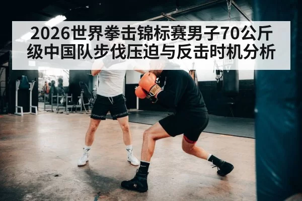 2026世界拳击锦标赛男子70公斤级中国队步伐压迫与反击时机分析